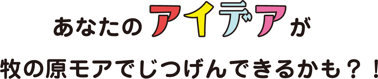 あなたのアイデアが牧の原モアでじつげんできるかも？！