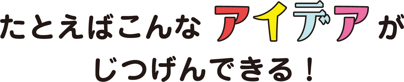 たとえばこんなアイデアがじつげんできる！