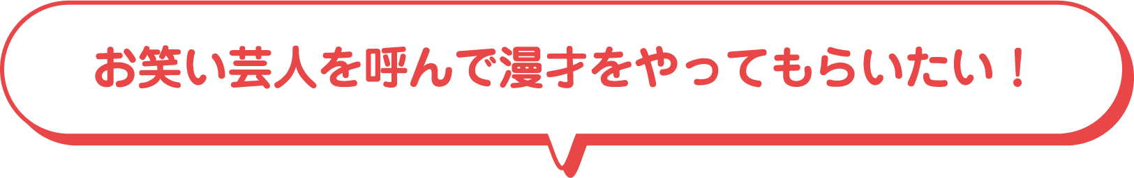 お笑い芸人を呼んで漫才をやってもらいたい！