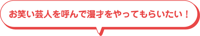 お笑い芸人を呼んで漫才をやってもらいたい！