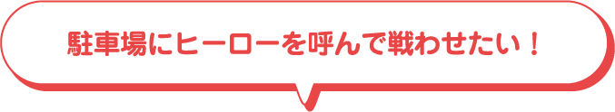 駐車場にヒーローを呼んで戦わせたい！